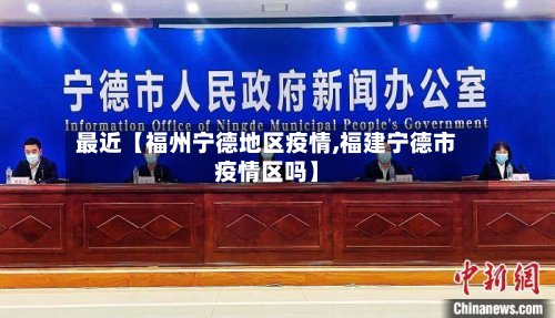 最近【福州宁德地区疫情,福建宁德市疫情区吗】-第3张图片