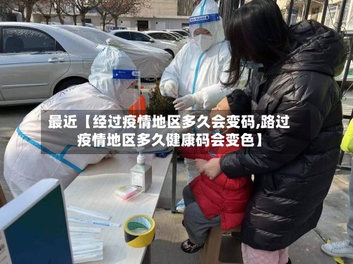 最近【经过疫情地区多久会变码,路过疫情地区多久健康码会变色】