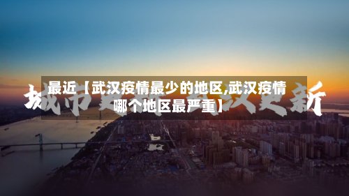 最近【武汉疫情最少的地区,武汉疫情哪个地区最严重】