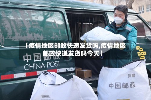 【疫情地区邮政快递发货吗,疫情地区邮政快递发货吗今天】-第3张图片