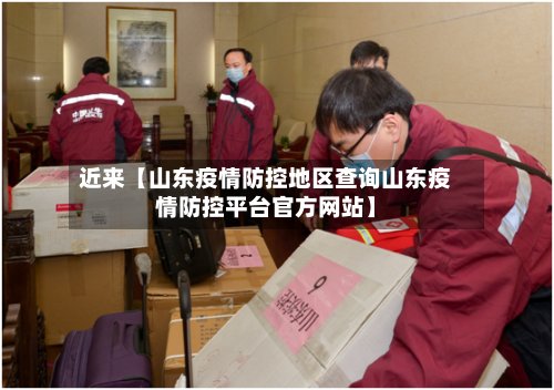 近来【山东疫情防控地区查询山东疫情防控平台官方网站】-第3张图片