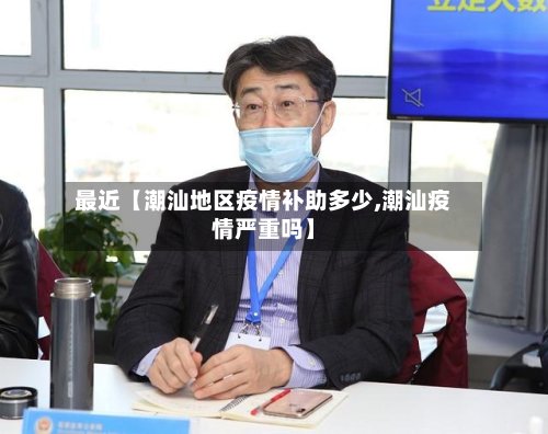 最近【潮汕地区疫情补助多少,潮汕疫情严重吗】-第2张图片