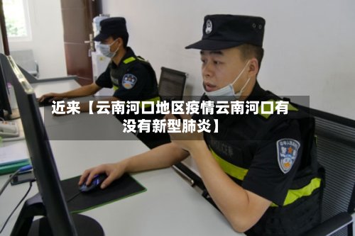 近来【云南河口地区疫情云南河口有没有新型肺炎】