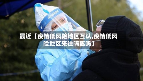 最近【疫情低风险地区互认,疫情低风险地区来往隔离吗】