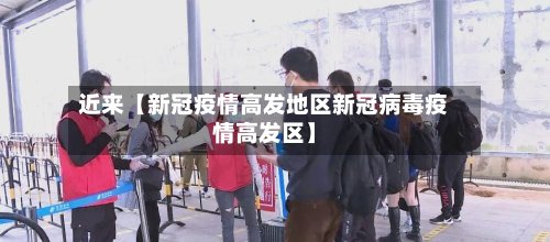 近来【新冠疫情高发地区新冠病毒疫情高发区】