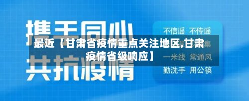 最近【甘肃省疫情重点关注地区,甘肃疫情省级响应】