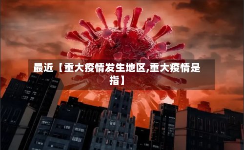 最近【重大疫情发生地区,重大疫情是指】