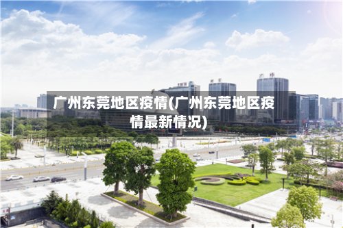 广州东莞地区疫情(广州东莞地区疫情最新情况)