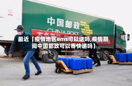 最近【疫情地区ems可以送吗,疫情期间中国邮政可以寄快递吗】