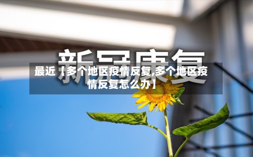 最近【多个地区疫情反复,多个地区疫情反复怎么办】