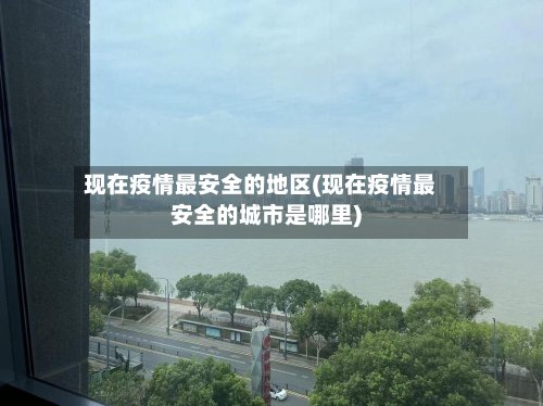 现在疫情最安全的地区(现在疫情最安全的城市是哪里)