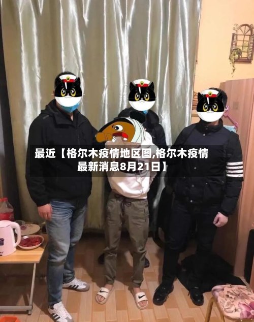 最近【格尔木疫情地区图,格尔木疫情最新消息8月21日】