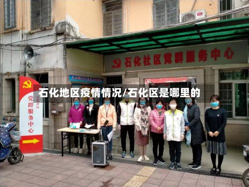 石化地区疫情情况/石化区是哪里的-第2张图片