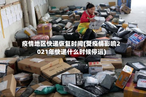 疫情地区快递恢复时间(受疫情影响2021年快递什么时候停运)
