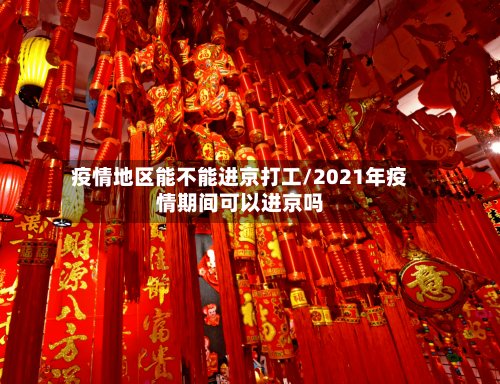疫情地区能不能进京打工/2021年疫情期间可以进京吗