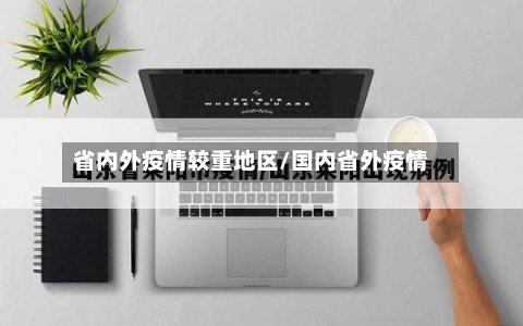 省内外疫情较重地区/国内省外疫情-第3张图片