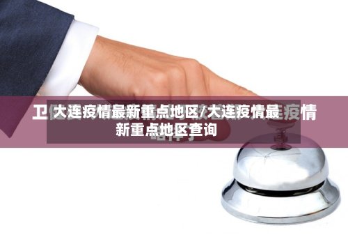 大连疫情最新重点地区/大连疫情最新重点地区查询