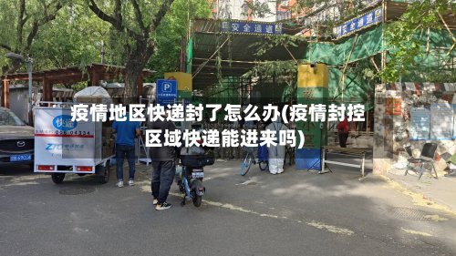 疫情地区快递封了怎么办(疫情封控区域快递能进来吗)