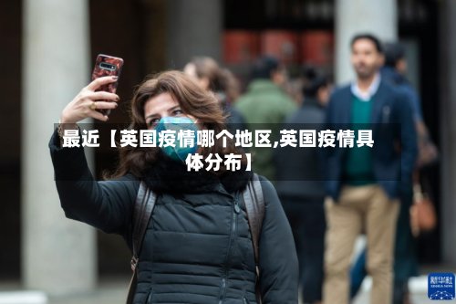 最近【英国疫情哪个地区,英国疫情具体分布】