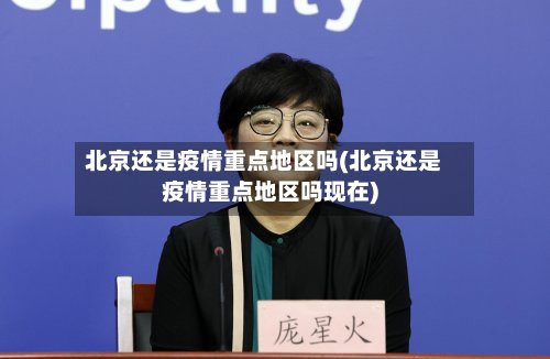 北京还是疫情重点地区吗(北京还是疫情重点地区吗现在)
