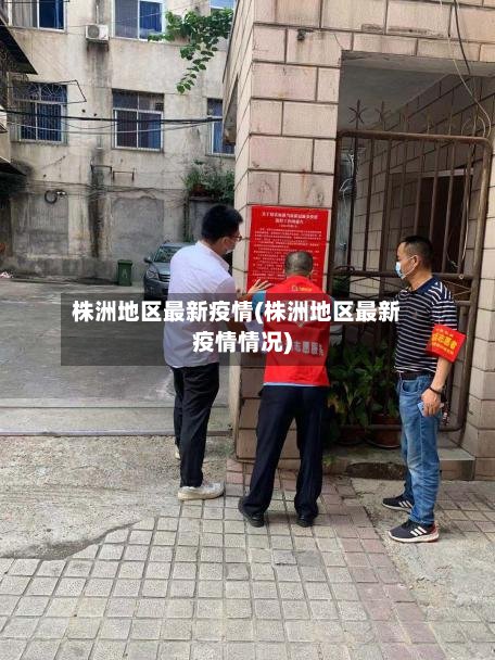 株洲地区最新疫情(株洲地区最新疫情情况)-第3张图片
