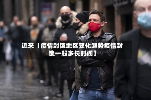 近来【疫情封锁地区变化趋势疫情封锁一般多长时间】