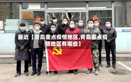 最近【青岛重点疫情地区,青岛重点疫情地区有哪些】-第2张图片