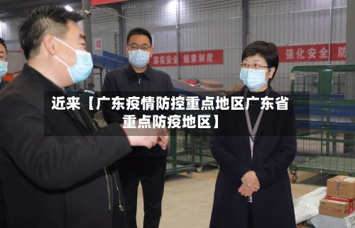 近来【广东疫情防控重点地区广东省重点防疫地区】
