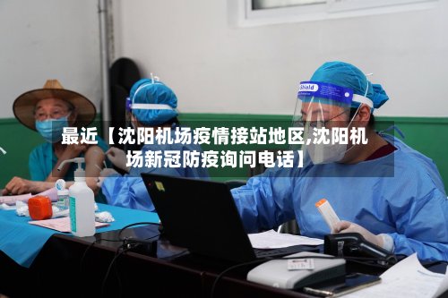最近【沈阳机场疫情接站地区,沈阳机场新冠防疫询问电话】