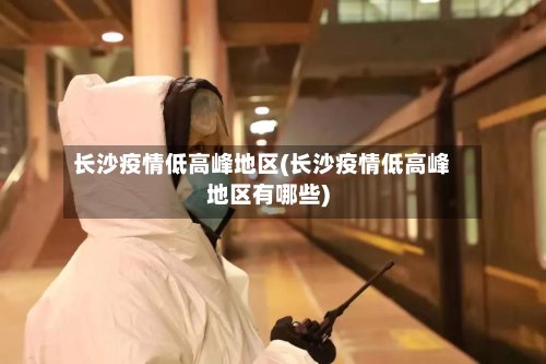 长沙疫情低高峰地区(长沙疫情低高峰地区有哪些)-第2张图片