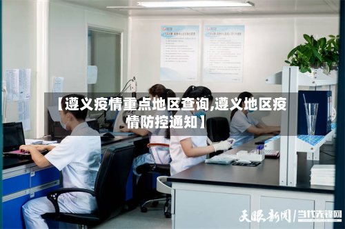 【遵义疫情重点地区查询,遵义地区疫情防控通知】-第3张图片
