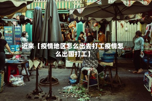 近来【疫情地区怎么出去打工疫情怎么出国打工】