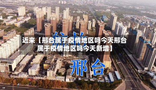 近来【邢台属于疫情地区吗今天邢台属于疫情地区吗今天新增】