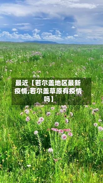 最近【若尔盖地区最新疫情,若尔盖草原有疫情吗】