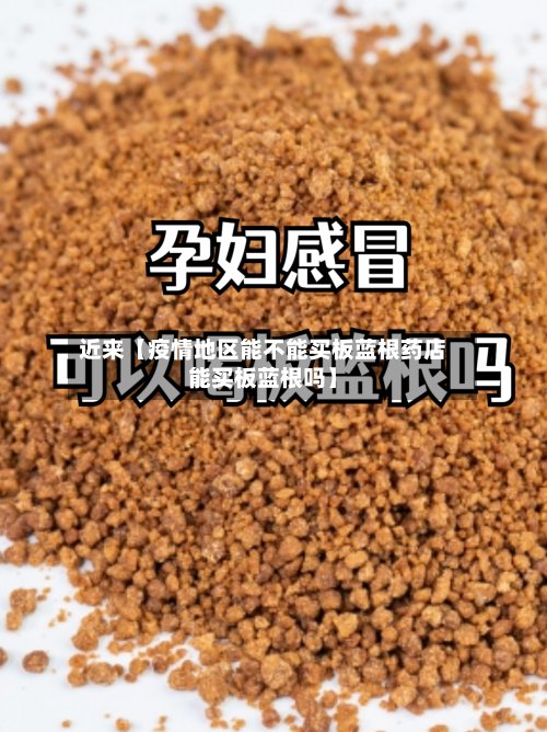 近来【疫情地区能不能买板蓝根药店能买板蓝根吗】-第3张图片