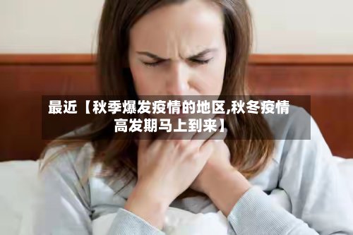 最近【秋季爆发疫情的地区,秋冬疫情高发期马上到来】