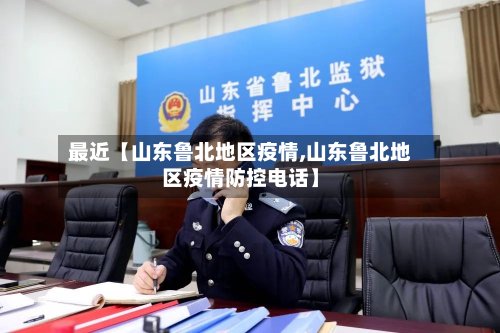 最近【山东鲁北地区疫情,山东鲁北地区疫情防控电话】