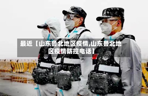 最近【山东鲁北地区疫情,山东鲁北地区疫情防控电话】-第2张图片