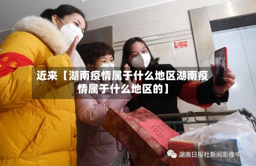 近来【湖南疫情属于什么地区湖南疫情属于什么地区的】-第2张图片