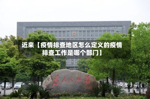 近来【疫情排查地区怎么定义的疫情排查工作是哪个部门】