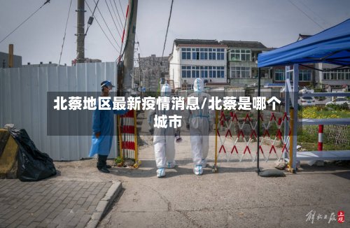 北蔡地区最新疫情消息/北蔡是哪个城市