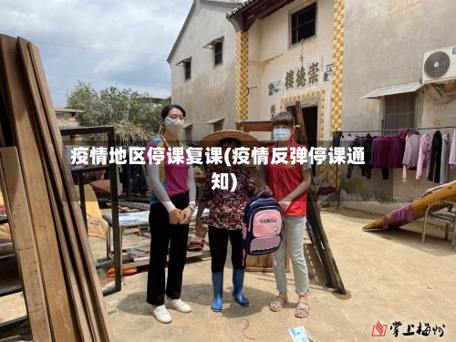 疫情地区停课复课(疫情反弹停课通知)