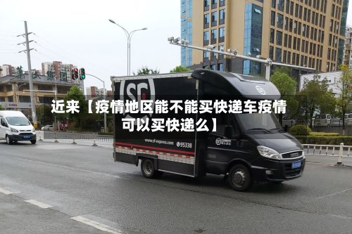 近来【疫情地区能不能买快递车疫情可以买快递么】-第2张图片