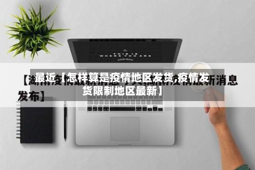 最近【怎样算是疫情地区发货,疫情发货限制地区最新】