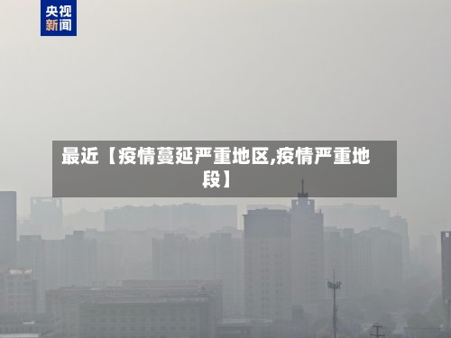 最近【疫情蔓延严重地区,疫情严重地段】
