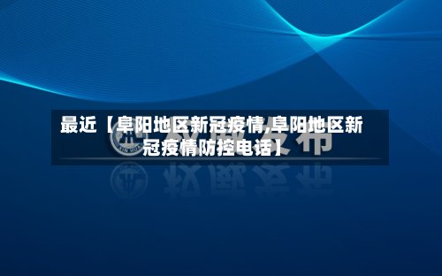 最近【阜阳地区新冠疫情,阜阳地区新冠疫情防控电话】-第3张图片