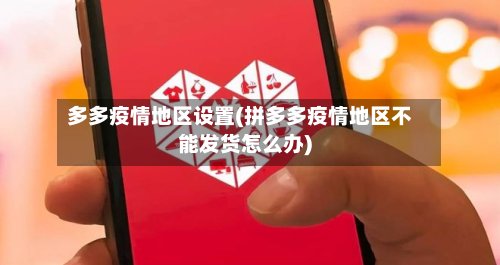多多疫情地区设置(拼多多疫情地区不能发货怎么办)-第2张图片