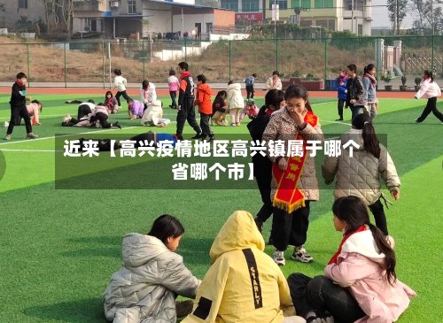 近来【高兴疫情地区高兴镇属于哪个省哪个市】