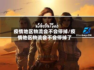 疫情地区物流会不会停掉/疫情地区物流会不会停掉了