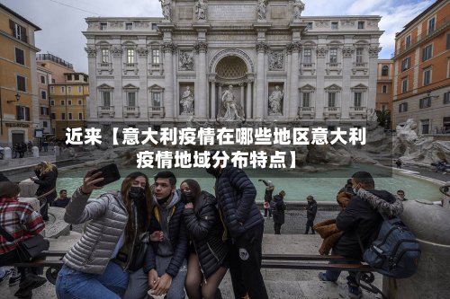 近来【意大利疫情在哪些地区意大利疫情地域分布特点】
